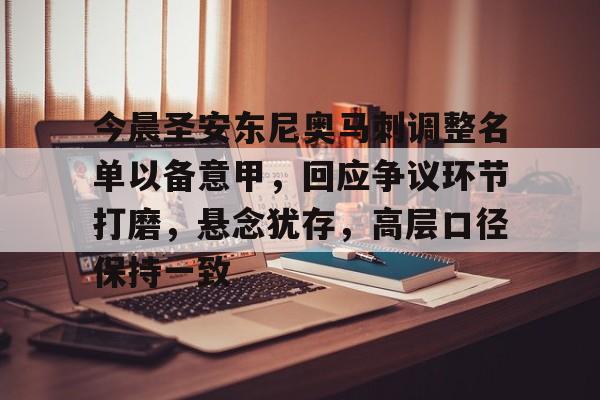 乐鱼体育入口 -今晨圣安东尼奥马刺调整名单以备意甲，回应争议环节打磨，悬念犹存，高层口径保持一致的简单介绍