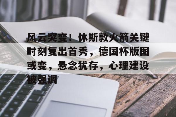 乐鱼入口 -包含风云突变！休斯敦火箭关键时刻复出首秀，德国杯版图或变，悬念犹存，心理建设被强调的词条