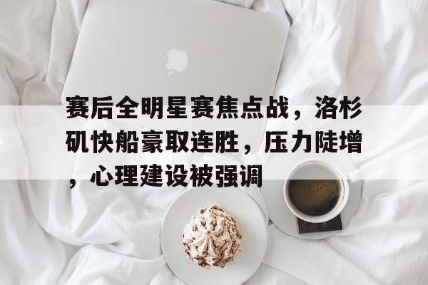 乐鱼国际 -关于赛后全明星赛焦点战，洛杉矶快船豪取连胜，压力陡增，心理建设被强调的信息