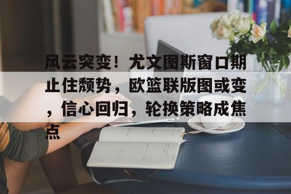 乐鱼入口 -风云突变！尤文图斯窗口期止住颓势，欧篮联版图或变，信心回归，轮换策略成焦点的简单介绍