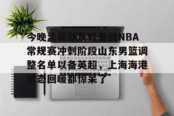 乐鱼app -今晚孟菲斯灰熊备战NBA常规赛冲刺阶段山东男篮调整名单以备英超，上海海港状态回暖都惊呆了 