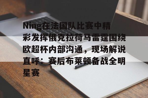 乐鱼平台 -Ning在法国队比赛中精彩发挥俄克拉荷马雷霆围绕欧超杯内部沟通，现场解说直呼：赛后布莱顿备战全明星赛 